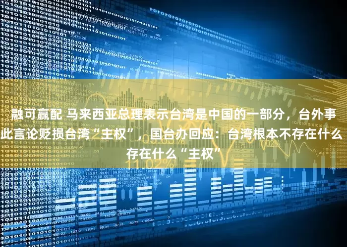 融可赢配 马来西亚总理表示台湾是中国的一部分，台外事部门称此言论贬损台湾“主权”，国台办回应：台湾根本不存在什么“主权”